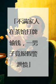 不满家人在茶馆打牌输钱，一男子竟报假警泄愤