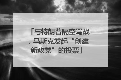 与特朗普隔空骂战，马斯克发起“创建新政党”的投票