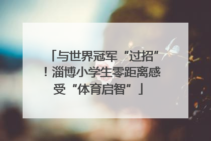 与世界冠军“过招”！淄博小学生零距离感受“体育启智”