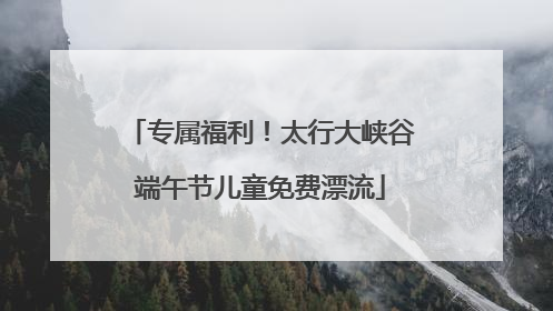 专属福利！太行大峡谷端午节儿童免费漂流