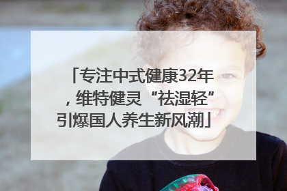 专注中式健康32年，维特健灵“祛湿轻”引爆国人养生新风潮