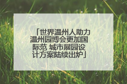 世界温州人助力温州园博会更加国际范 城市展园设计方案陆续出炉