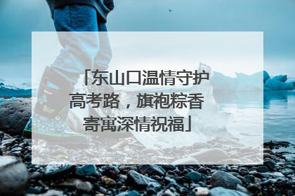 东山口温情守护高考路，旗袍粽香寄寓深情祝福