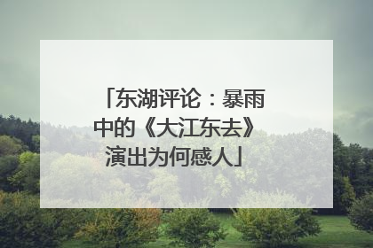 东湖评论：暴雨中的《大江东去》演出为何感人
