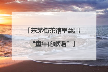 东茅街茶馆里飘出“童年的歌谣”