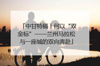 中甘特稿丨何以“双金标”——兰州马拉松与一座城的双向奔赴