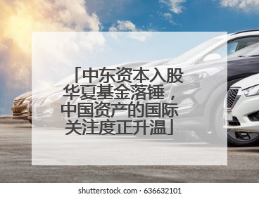 中东资本入股华夏基金落锤，中国资产的国际关注度正升温
