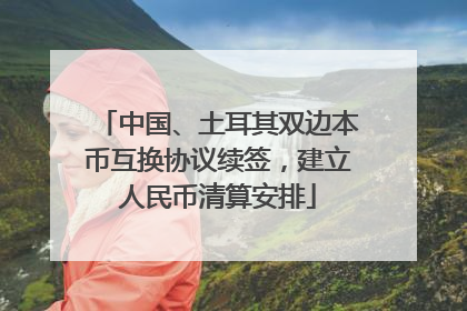 中国、土耳其双边本币互换协议续签，建立人民币清算安排