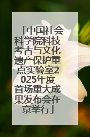 中国社会科学院科技考古与文化遗产保护重点实验室2025年度首场重大成果发布会在京举行