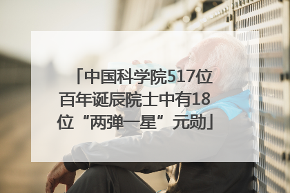中国科学院517位百年诞辰院士中有18位“两弹一星”元勋