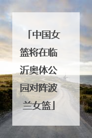 中国女篮将在临沂奥体公园对阵波兰女篮