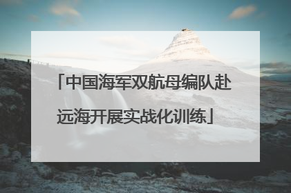 中国海军双航母编队赴远海开展实战化训练
