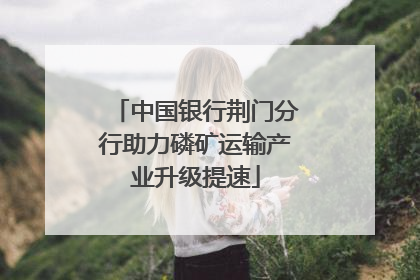 中国银行荆门分行助力磷矿运输产业升级提速