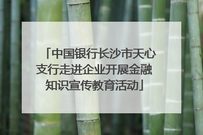 中国银行长沙市天心支行走进企业开展金融知识宣传教育活动