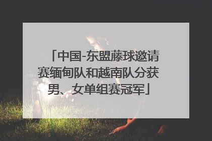 中国-东盟藤球邀请赛缅甸队和越南队分获男、女单组赛冠军