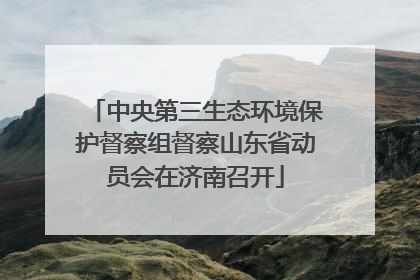中央第三生态环境保护督察组督察山东省动员会在济南召开