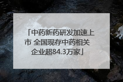中药新药研发加速上市 全国现存中药相关企业超84.3万家