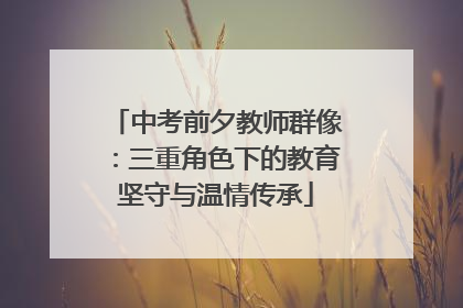 中考前夕教师群像：三重角色下的教育坚守与温情传承