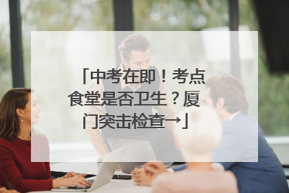 中考在即！考点食堂是否卫生？厦门突击检查→