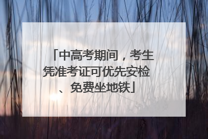 中高考期间，考生凭准考证可优先安检、免费坐地铁