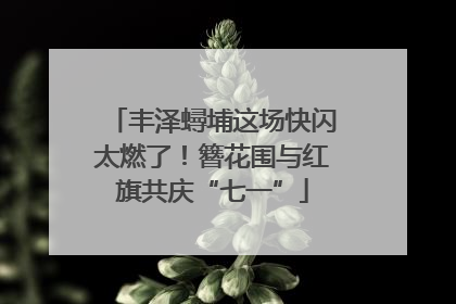 丰泽蟳埔这场快闪太燃了！簪花围与红旗共庆“七一”
