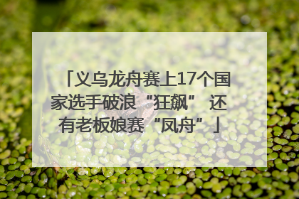 义乌龙舟赛上17个国家选手破浪“狂飙” 还有老板娘赛“凤舟”