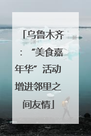 乌鲁木齐：“美食嘉年华”活动增进邻里之间友情