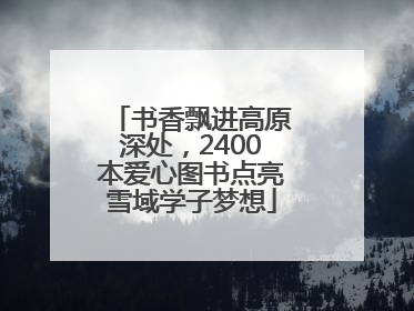 书香飘进高原深处，2400本爱心图书点亮雪域学子梦想