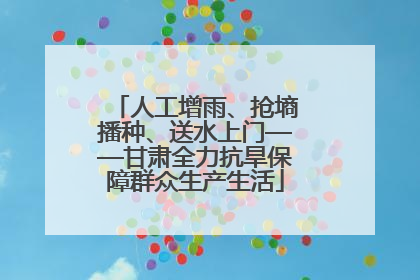 人工增雨、抢墒播种、送水上门——甘肃全力抗旱保障群众生产生活