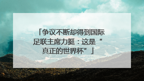 争议不断却得到国际足联主席力挺：这是“真正的世界杯”