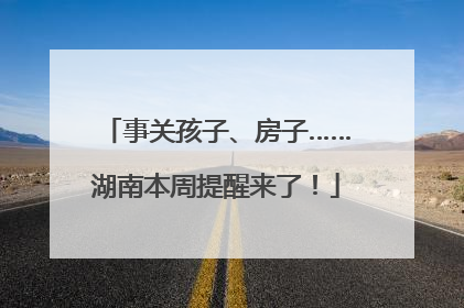 事关孩子、房子……湖南本周提醒来了！