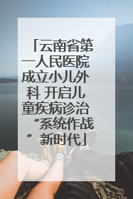 云南省第一人民医院成立小儿外科 开启儿童疾病诊治“系统作战”新时代