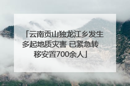 云南贡山独龙江乡发生多起地质灾害 已紧急转移安置700余人
