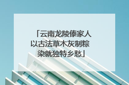 云南龙陵傣家人以古法草木灰制粽 染就独特乡愁