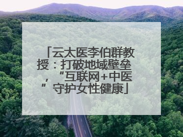 云太医李伯群教授：打破地域壁垒，“互联网+中医”守护女性健康