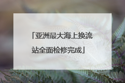 亚洲最大海上换流站全面检修完成