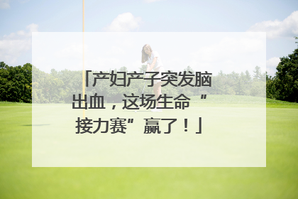 产妇产子突发脑出血，这场生命“接力赛”赢了！