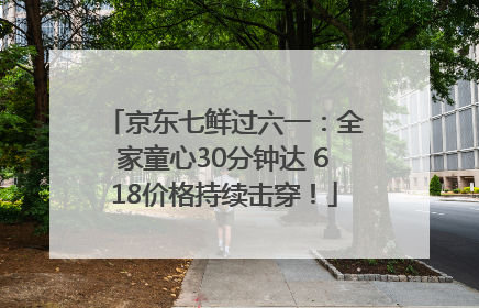 京东七鲜过六一：全家童心30分钟达 618价格持续击穿！