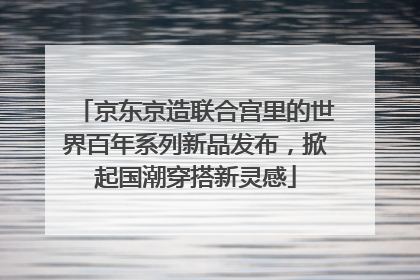 京东京造联合宫里的世界百年系列新品发布，掀起国潮穿搭新灵感