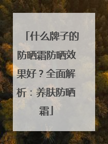 什么牌子的防晒霜防晒效果好？全面解析：养肤防晒霜