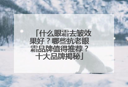 什么眼霜去皱效果好？哪些抗老眼霜品牌值得推荐？十大品牌揭秘