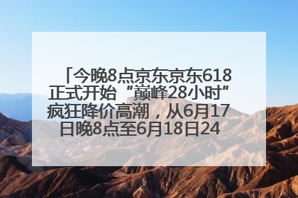 今晚8点京东京东618正式开始“巅峰28小时”疯狂降价高潮，从6月17日晚8点至6月18日24点内最便宜优惠