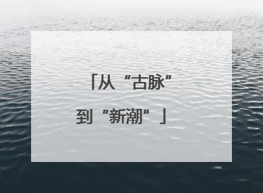 从“古脉”到“新潮”
