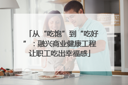 从“吃饱”到“吃好”：融兴商业健康工程让职工吃出幸福感