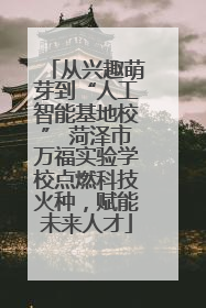 从兴趣萌芽到“人工智能基地校” 菏泽市万福实验学校点燃科技火种，赋能未来人才