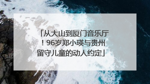 从大山到厦门音乐厅！96岁郑小瑛与贵州留守儿童的动人约定
