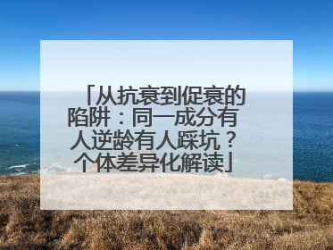 从抗衰到促衰的陷阱：同一成分有人逆龄有人踩坑？个体差异化解读