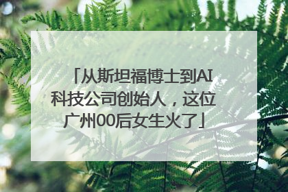 从斯坦福博士到AI科技公司创始人，这位广州00后女生火了