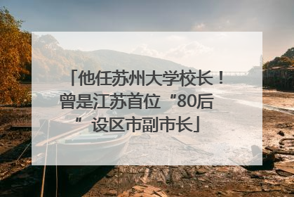 他任苏州大学校长！曾是江苏首位“80后”设区市副市长