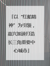 以“红船精神”为引领，嘉兴加速打造长三角重要中心城市